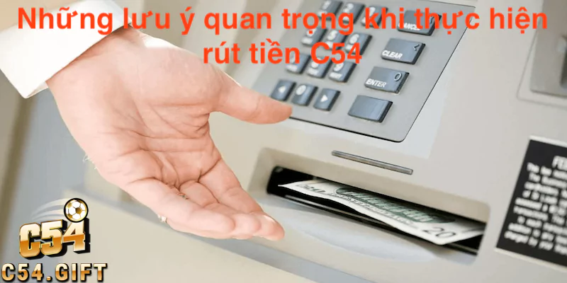 Những lưu ý quan trọng khi thực hiện rút tiền tại C54